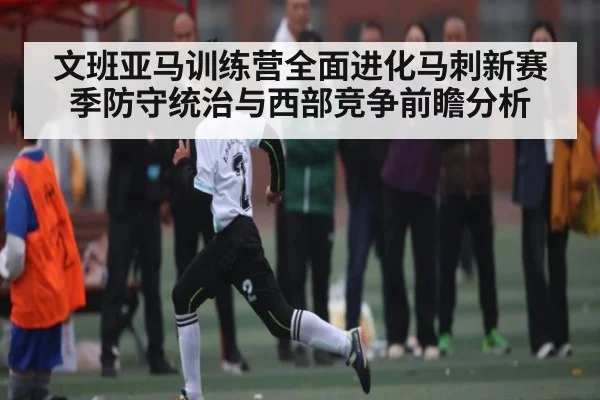 文班亚马训练营全面进化马刺新赛季防守统治与西部竞争前瞻分析
