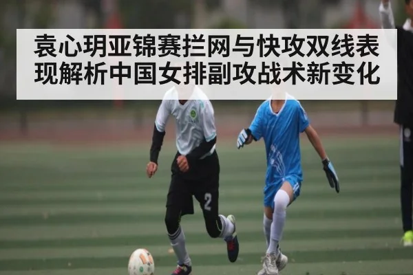 袁心玥亚锦赛拦网与快攻双线表现解析中国女排副攻战术新变化